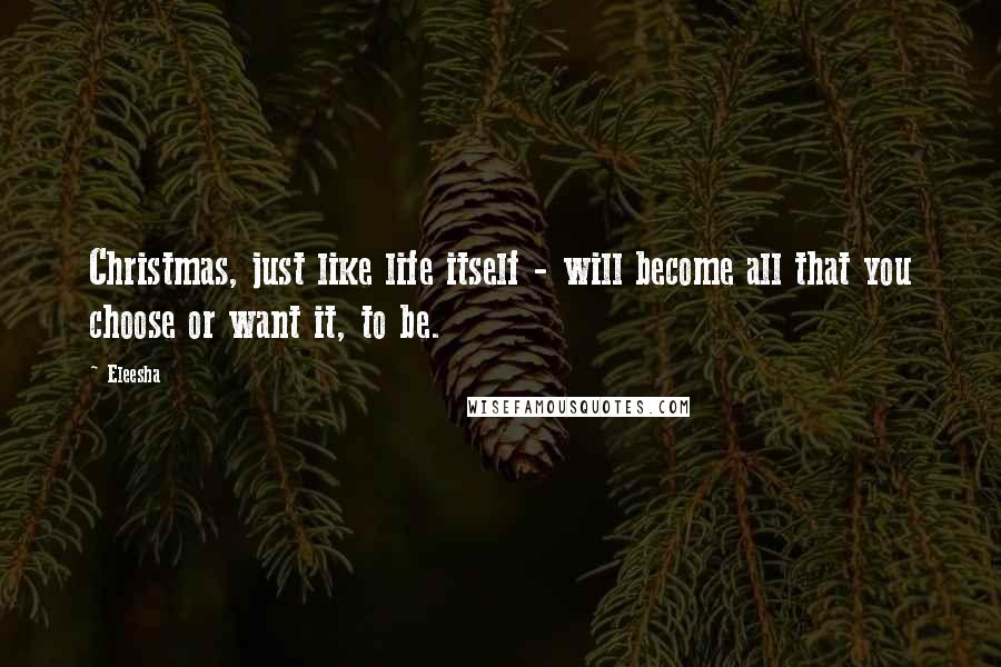 Eleesha Quotes: Christmas, just like life itself - will become all that you choose or want it, to be.