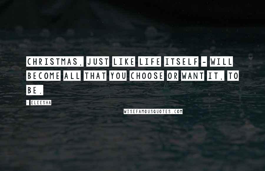 Eleesha Quotes: Christmas, just like life itself - will become all that you choose or want it, to be.