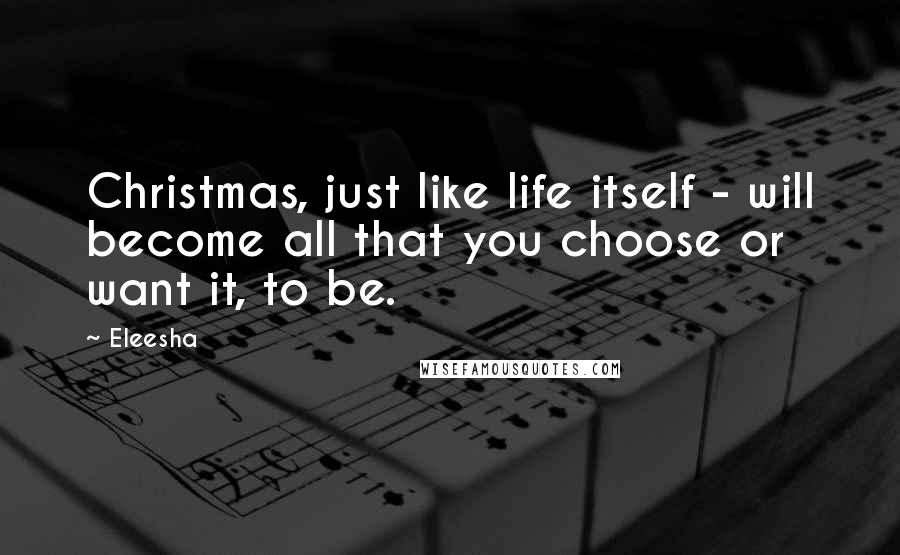 Eleesha Quotes: Christmas, just like life itself - will become all that you choose or want it, to be.