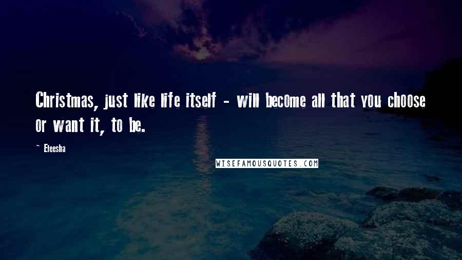 Eleesha Quotes: Christmas, just like life itself - will become all that you choose or want it, to be.