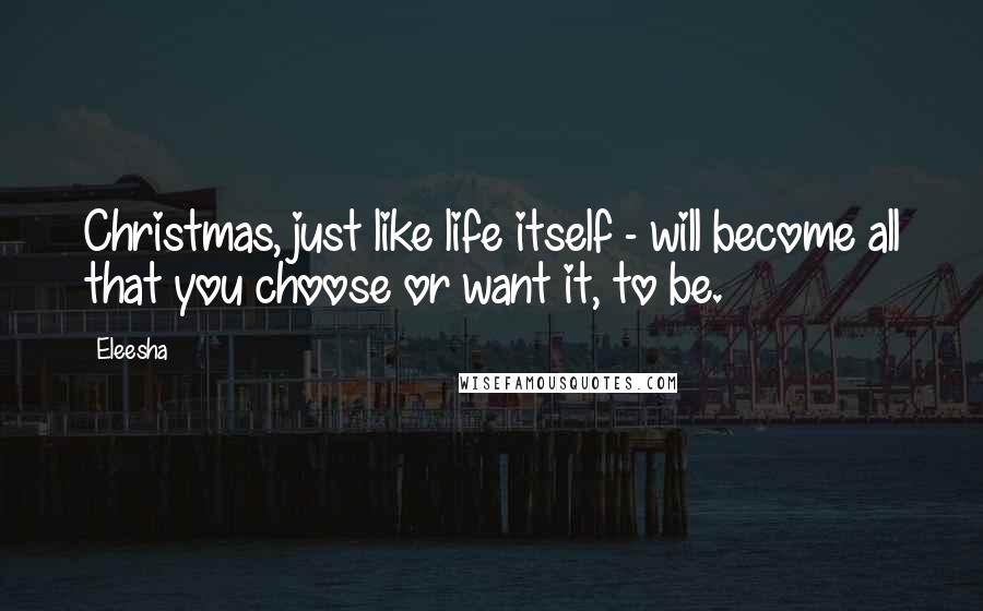 Eleesha Quotes: Christmas, just like life itself - will become all that you choose or want it, to be.