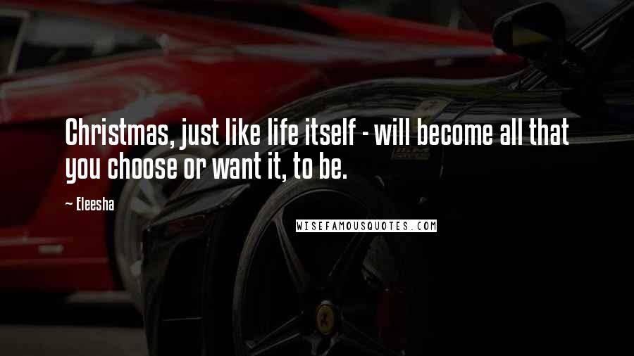 Eleesha Quotes: Christmas, just like life itself - will become all that you choose or want it, to be.