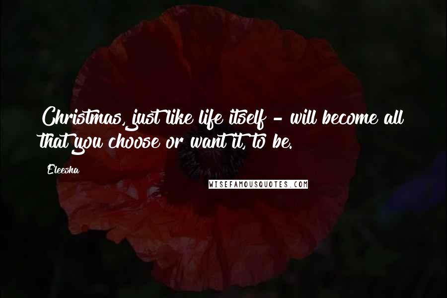 Eleesha Quotes: Christmas, just like life itself - will become all that you choose or want it, to be.