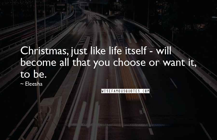 Eleesha Quotes: Christmas, just like life itself - will become all that you choose or want it, to be.