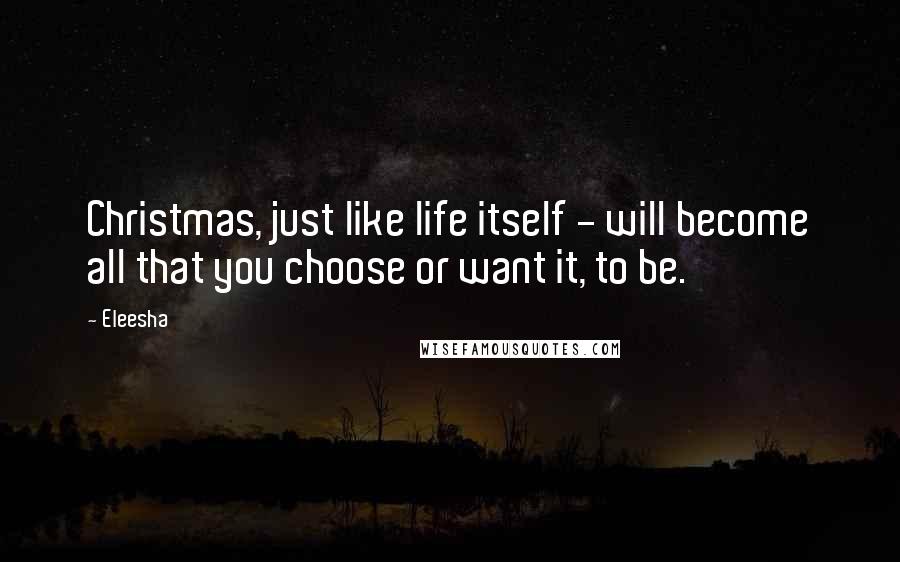 Eleesha Quotes: Christmas, just like life itself - will become all that you choose or want it, to be.