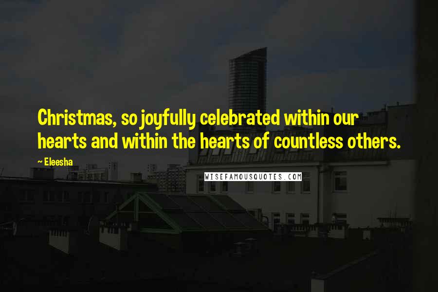 Eleesha Quotes: Christmas, so joyfully celebrated within our hearts and within the hearts of countless others.