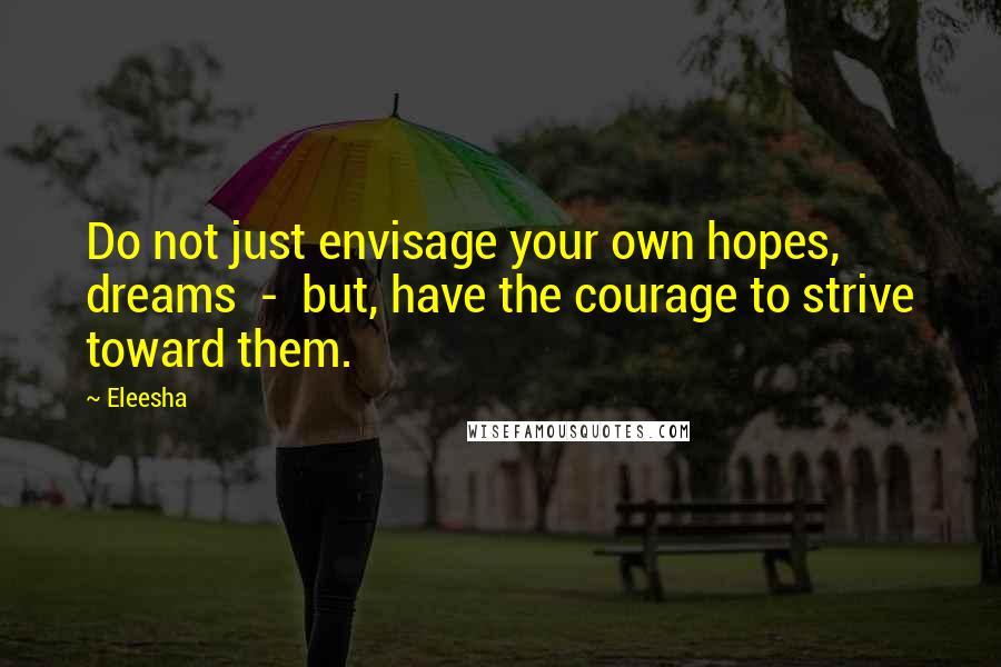 Eleesha Quotes: Do not just envisage your own hopes, dreams - but, have the courage to strive toward them.
