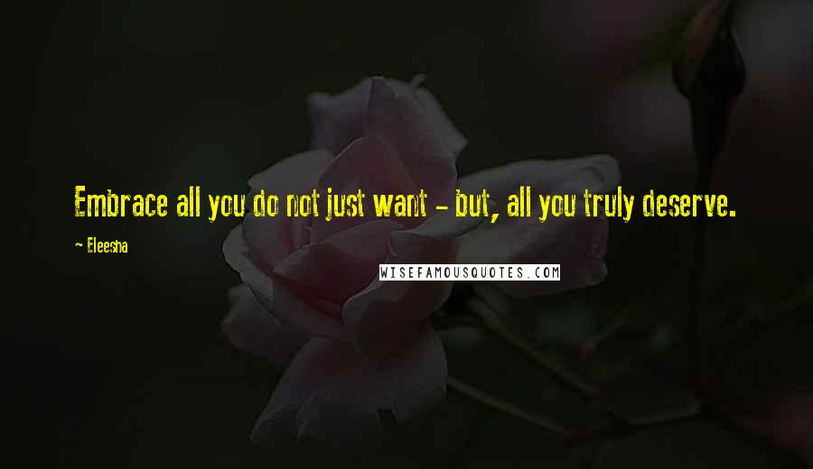 Eleesha Quotes: Embrace all you do not just want - but, all you truly deserve.