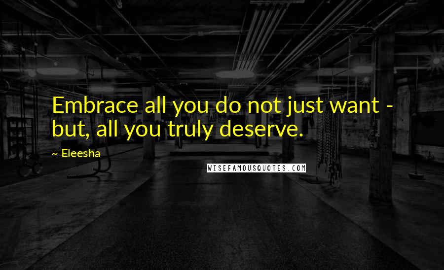 Eleesha Quotes: Embrace all you do not just want - but, all you truly deserve.
