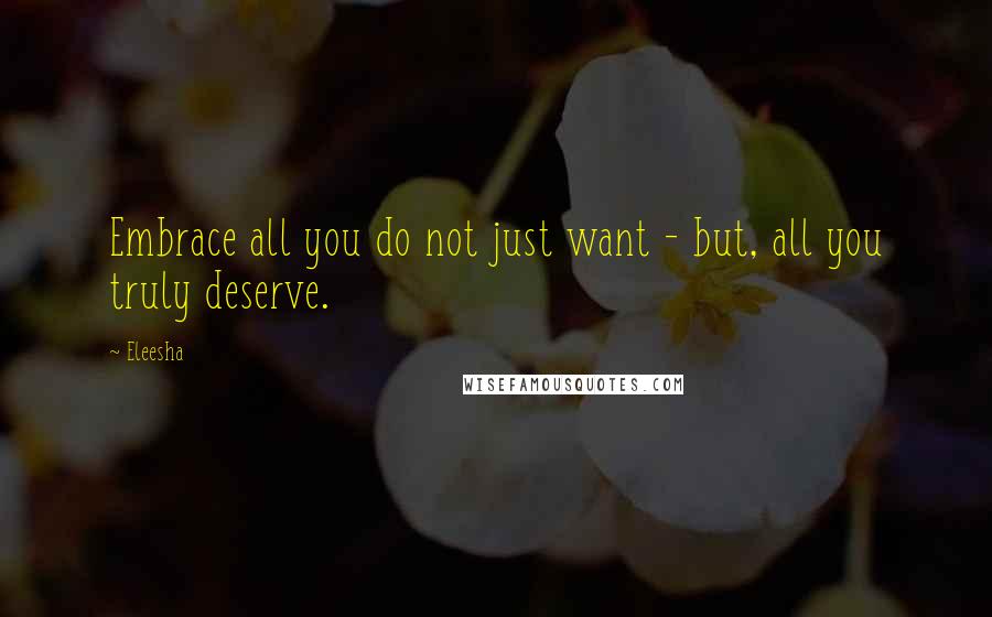 Eleesha Quotes: Embrace all you do not just want - but, all you truly deserve.