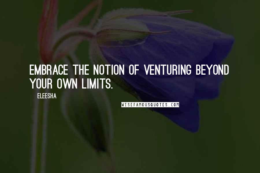 Eleesha Quotes: Embrace the notion of venturing beyond your own limits.