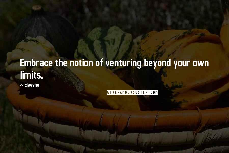 Eleesha Quotes: Embrace the notion of venturing beyond your own limits.