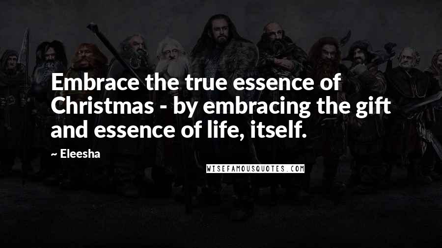 Eleesha Quotes: Embrace the true essence of Christmas - by embracing the gift and essence of life, itself.