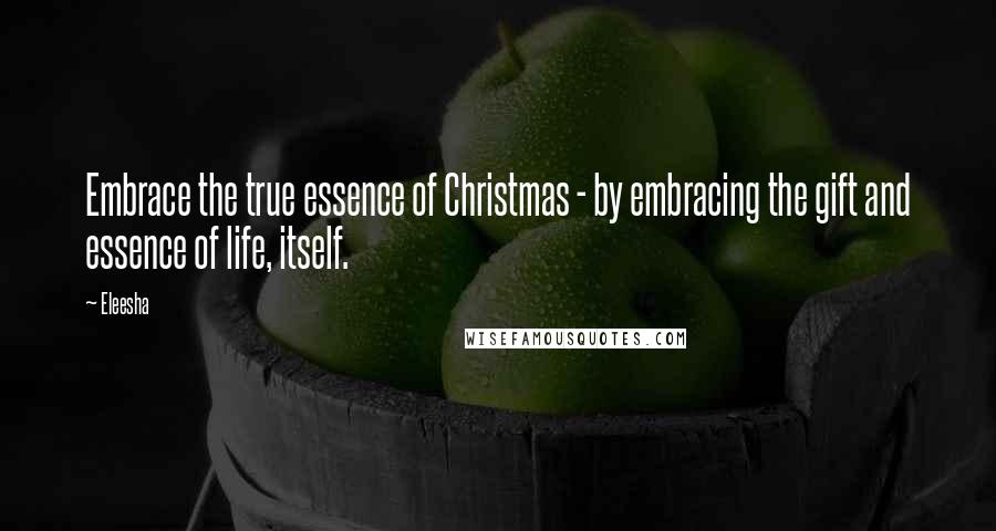 Eleesha Quotes: Embrace the true essence of Christmas - by embracing the gift and essence of life, itself.