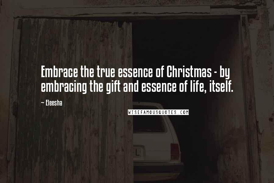 Eleesha Quotes: Embrace the true essence of Christmas - by embracing the gift and essence of life, itself.