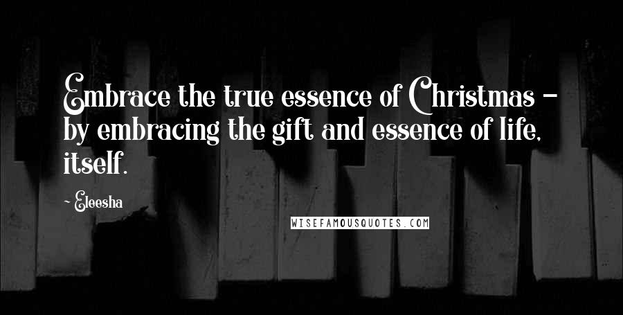 Eleesha Quotes: Embrace the true essence of Christmas - by embracing the gift and essence of life, itself.