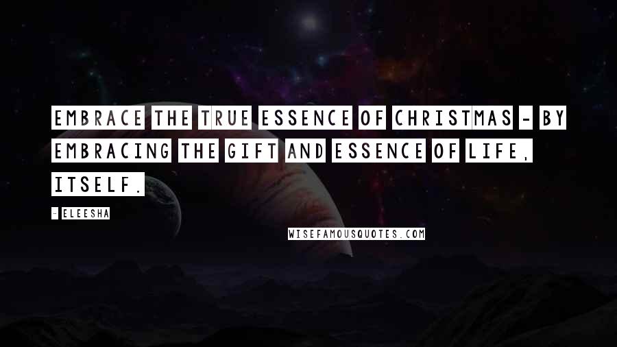 Eleesha Quotes: Embrace the true essence of Christmas - by embracing the gift and essence of life, itself.