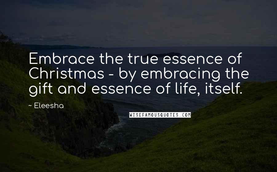 Eleesha Quotes: Embrace the true essence of Christmas - by embracing the gift and essence of life, itself.