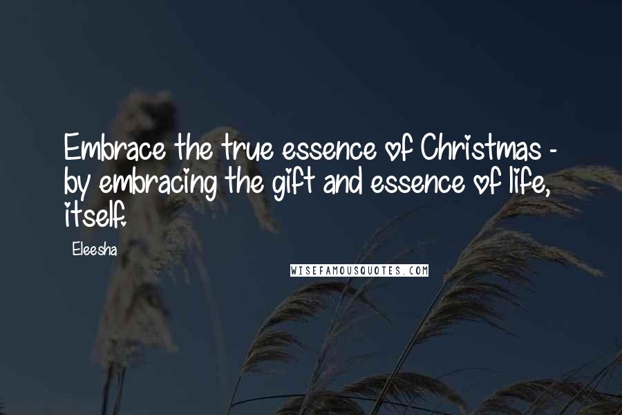 Eleesha Quotes: Embrace the true essence of Christmas - by embracing the gift and essence of life, itself.