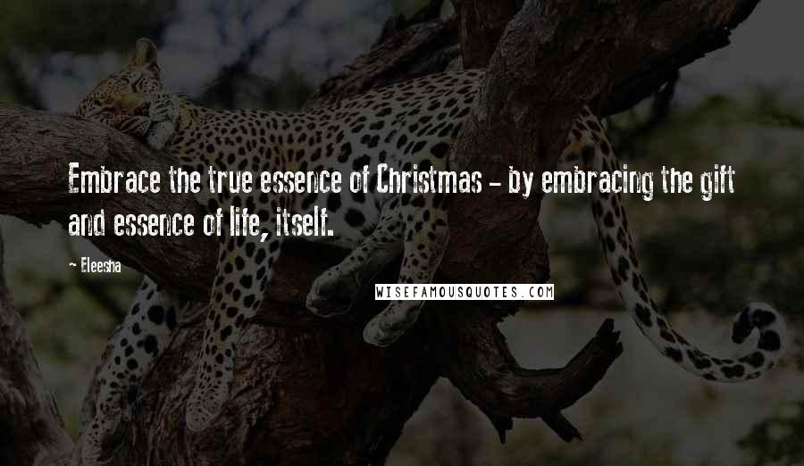 Eleesha Quotes: Embrace the true essence of Christmas - by embracing the gift and essence of life, itself.