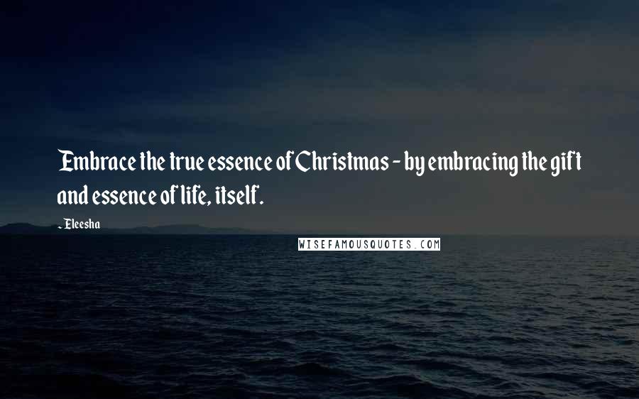 Eleesha Quotes: Embrace the true essence of Christmas - by embracing the gift and essence of life, itself.