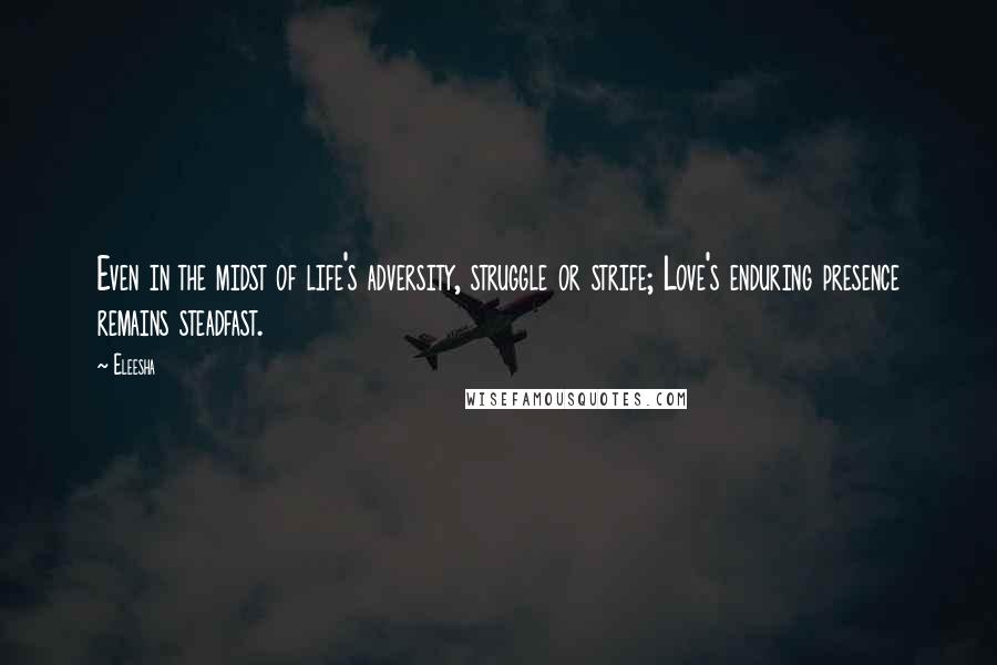 Eleesha Quotes: Even in the midst of life's adversity, struggle or strife; Love's enduring presence remains steadfast.