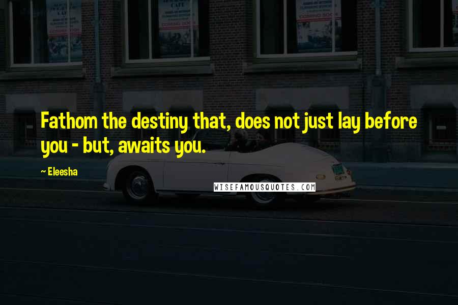 Eleesha Quotes: Fathom the destiny that, does not just lay before you - but, awaits you.