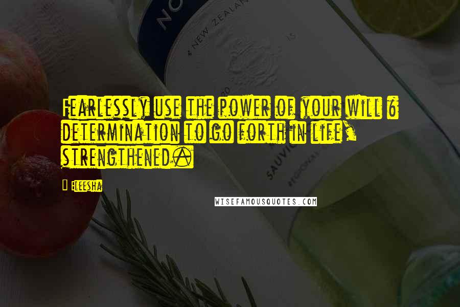 Eleesha Quotes: Fearlessly use the power of your will & determination to go forth in life, strengthened.