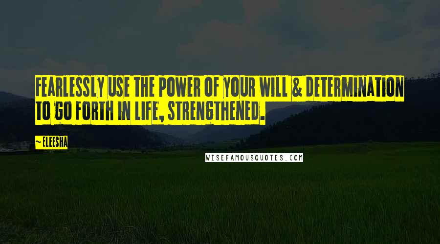 Eleesha Quotes: Fearlessly use the power of your will & determination to go forth in life, strengthened.