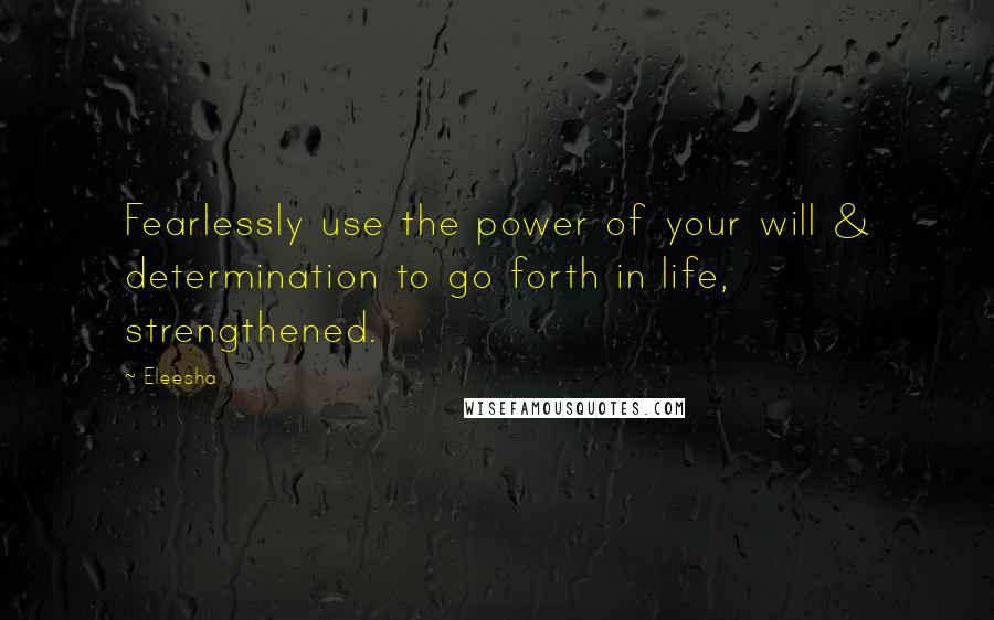 Eleesha Quotes: Fearlessly use the power of your will & determination to go forth in life, strengthened.