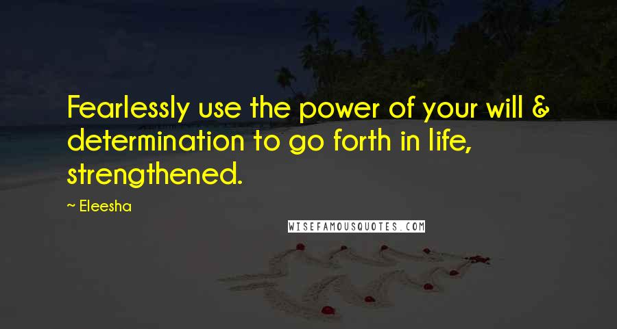 Eleesha Quotes: Fearlessly use the power of your will & determination to go forth in life, strengthened.