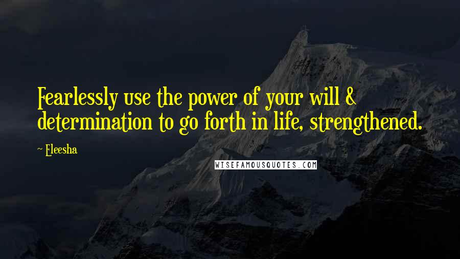 Eleesha Quotes: Fearlessly use the power of your will & determination to go forth in life, strengthened.