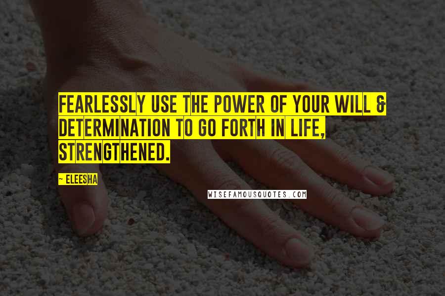 Eleesha Quotes: Fearlessly use the power of your will & determination to go forth in life, strengthened.