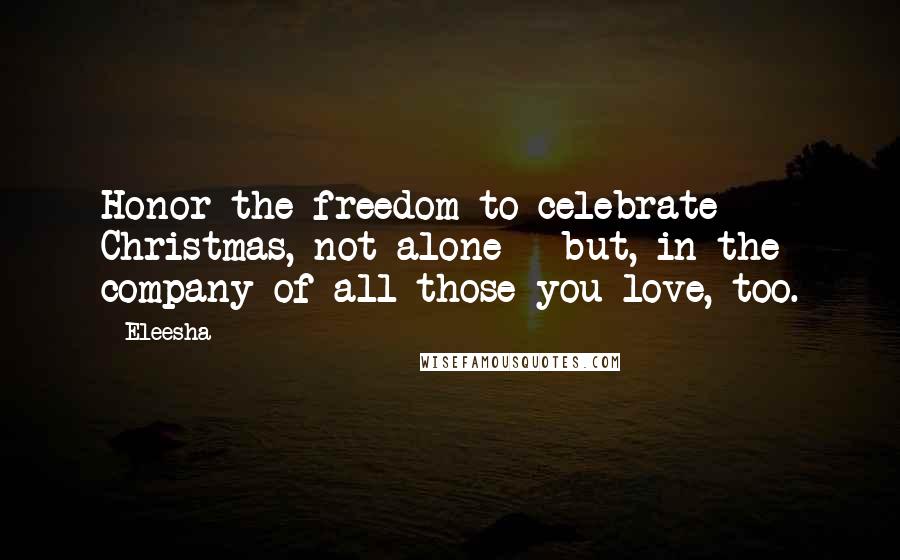 Eleesha Quotes: Honor the freedom to celebrate Christmas, not alone - but, in the company of all those you love, too.