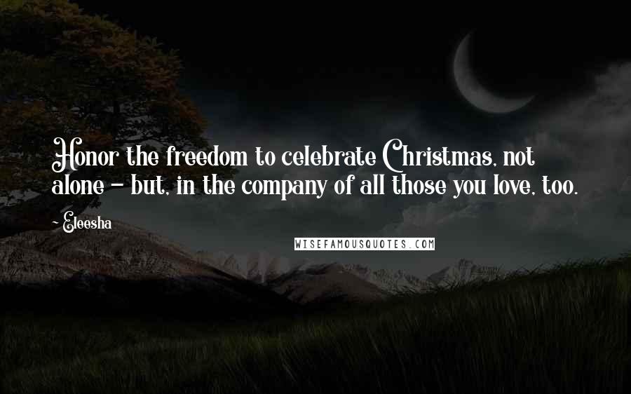 Eleesha Quotes: Honor the freedom to celebrate Christmas, not alone - but, in the company of all those you love, too.