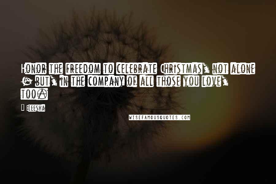 Eleesha Quotes: Honor the freedom to celebrate Christmas, not alone - but, in the company of all those you love, too.