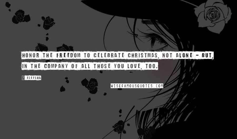 Eleesha Quotes: Honor the freedom to celebrate Christmas, not alone - but, in the company of all those you love, too.