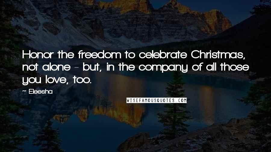 Eleesha Quotes: Honor the freedom to celebrate Christmas, not alone - but, in the company of all those you love, too.