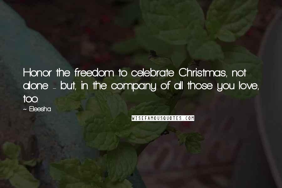 Eleesha Quotes: Honor the freedom to celebrate Christmas, not alone - but, in the company of all those you love, too.