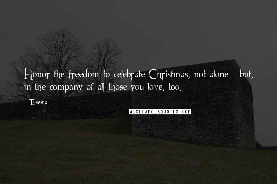 Eleesha Quotes: Honor the freedom to celebrate Christmas, not alone - but, in the company of all those you love, too.