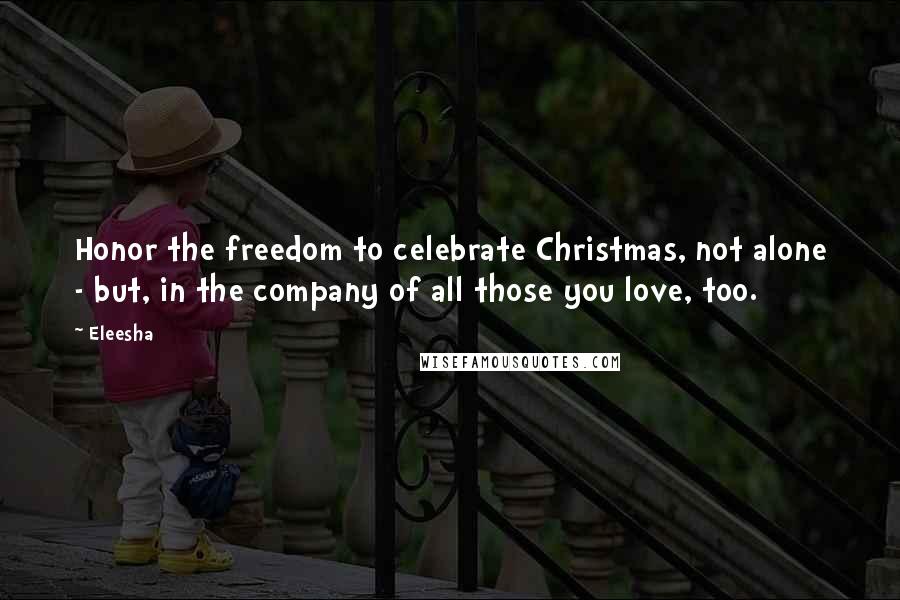 Eleesha Quotes: Honor the freedom to celebrate Christmas, not alone - but, in the company of all those you love, too.