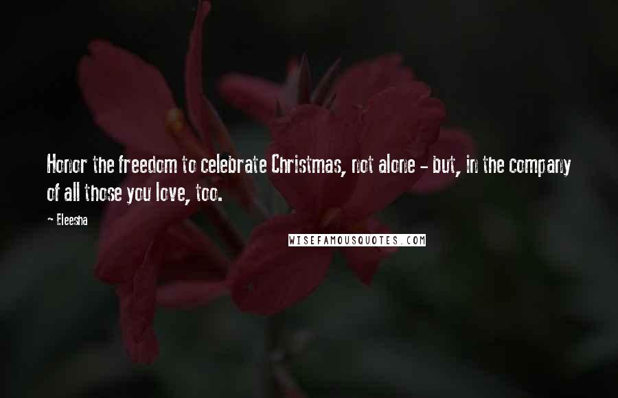 Eleesha Quotes: Honor the freedom to celebrate Christmas, not alone - but, in the company of all those you love, too.