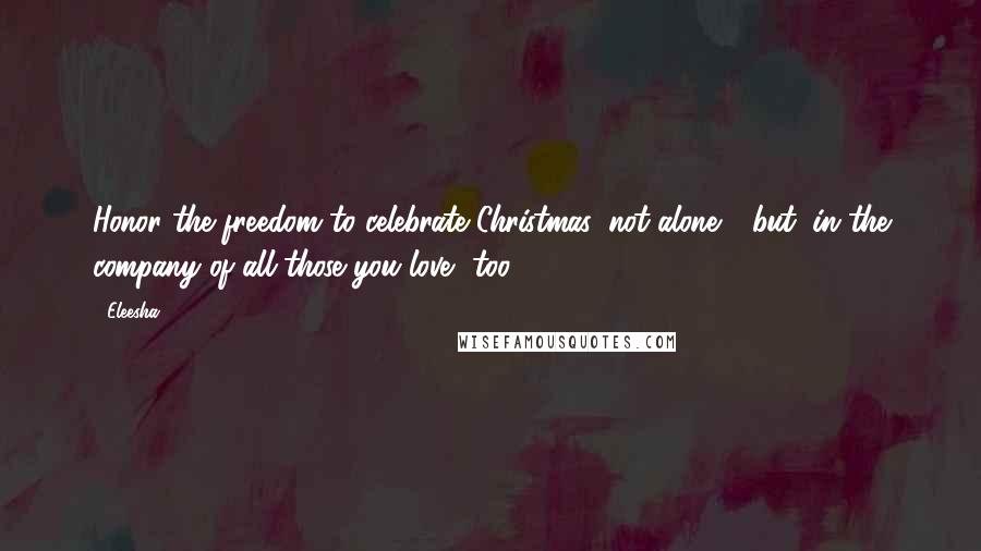 Eleesha Quotes: Honor the freedom to celebrate Christmas, not alone - but, in the company of all those you love, too.