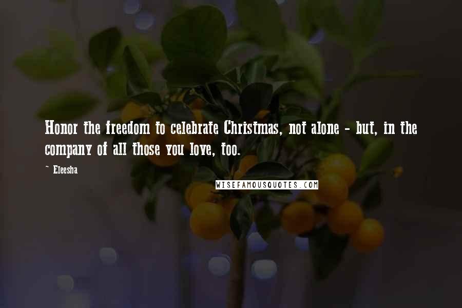 Eleesha Quotes: Honor the freedom to celebrate Christmas, not alone - but, in the company of all those you love, too.