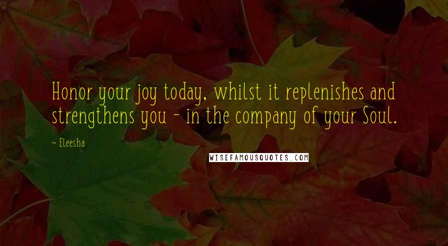 Eleesha Quotes: Honor your joy today, whilst it replenishes and strengthens you - in the company of your Soul.