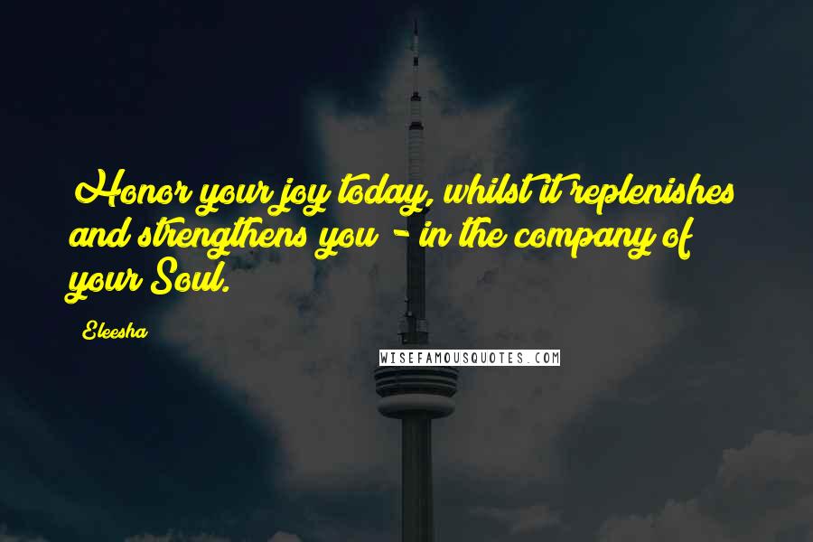 Eleesha Quotes: Honor your joy today, whilst it replenishes and strengthens you - in the company of your Soul.