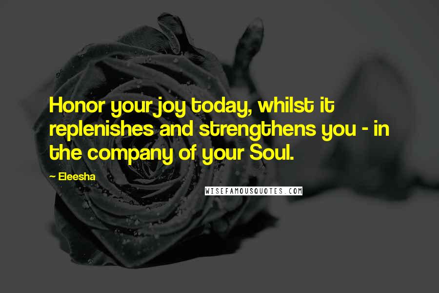 Eleesha Quotes: Honor your joy today, whilst it replenishes and strengthens you - in the company of your Soul.