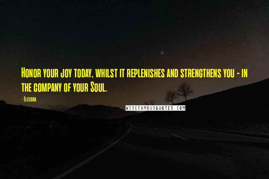 Eleesha Quotes: Honor your joy today, whilst it replenishes and strengthens you - in the company of your Soul.