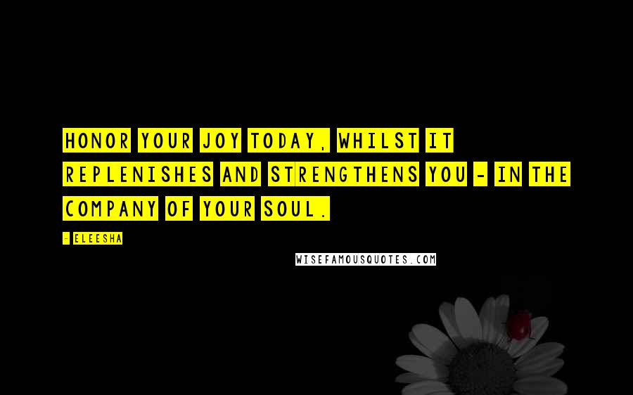 Eleesha Quotes: Honor your joy today, whilst it replenishes and strengthens you - in the company of your Soul.