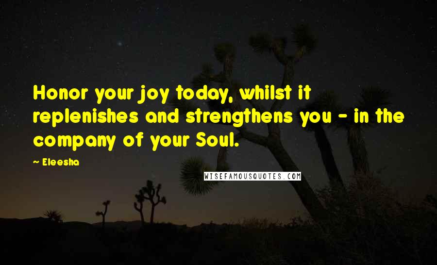 Eleesha Quotes: Honor your joy today, whilst it replenishes and strengthens you - in the company of your Soul.